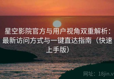 星空影院官方与用户视角双重解析：最新访问方式与一键直达指南（快速上手版）