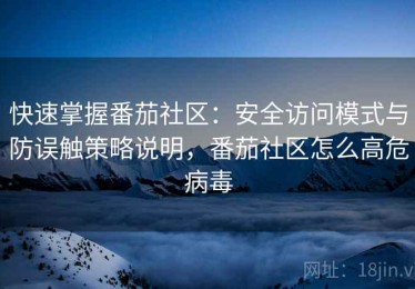 快速掌握番茄社区：安全访问模式与防误触策略说明，番茄社区怎么高危病毒