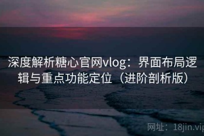 深度解析糖心官网vlog：界面布局逻辑与重点功能定位（进阶剖析版）