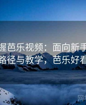 快速掌握芭乐视频：面向新手的快速熟悉路径与教学，芭乐好看视频