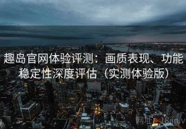 趣岛官网体验评测：画质表现、功能稳定性深度评估（实测体验版）