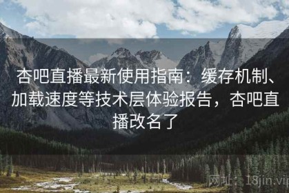 杏吧直播最新使用指南：缓存机制、加载速度等技术层体验报告，杏吧直播改名了