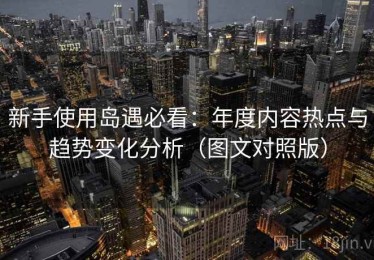 新手使用岛遇必看：年度内容热点与趋势变化分析（图文对照版）