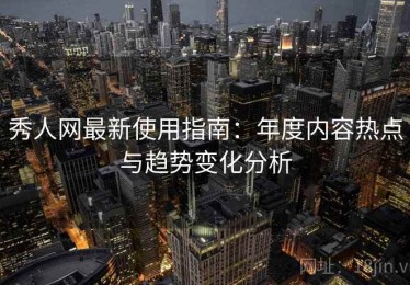秀人网最新使用指南：年度内容热点与趋势变化分析