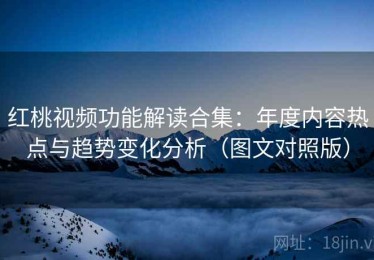 红桃视频功能解读合集：年度内容热点与趋势变化分析（图文对照版）