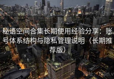 秘语空间合集长期使用经验分享：账号体系结构与隐私管理说明（长期推荐版）