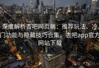 深度解析杏吧网页端：推荐玩法、冷门功能与隐藏技巧合集，杏吧app官方网站下载