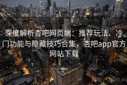 深度解析杏吧网页端：推荐玩法、冷门功能与隐藏技巧合集，杏吧app官方网站下载
