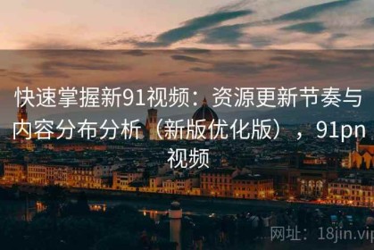 快速掌握新91视频：资源更新节奏与内容分布分析（新版优化版），91pn视频