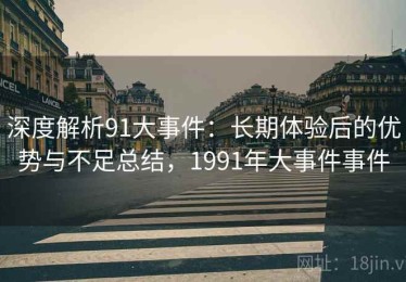 深度解析91大事件：长期体验后的优势与不足总结，1991年大事件事件