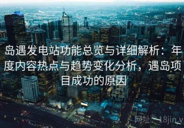 岛遇发电站功能总览与详细解析：年度内容热点与趋势变化分析，遇岛项目成功的原因