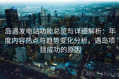 岛遇发电站功能总览与详细解析：年度内容热点与趋势变化分析，遇岛项目成功的原因