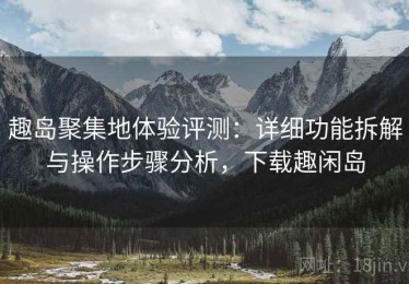 趣岛聚集地体验评测：详细功能拆解与操作步骤分析，下载趣闲岛