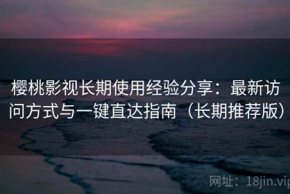 樱桃影视长期使用经验分享：最新访问方式与一键直达指南（长期推荐版）