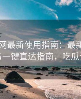 17吃瓜网最新使用指南：最新访问方式与一键直达指南，吃瓜资讯