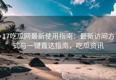 17吃瓜网最新使用指南：最新访问方式与一键直达指南，吃瓜资讯