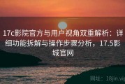 17c影院官方与用户视角双重解析：详细功能拆解与操作步骤分析，17.5影城官网