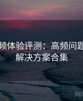 樱桃视频体验评测：高频问题速查与解决方案合集