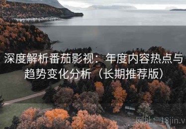 深度解析番茄影视：年度内容热点与趋势变化分析（长期推荐版）