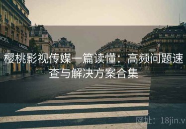 樱桃影视传媒一篇读懂：高频问题速查与解决方案合集