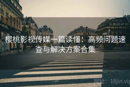 樱桃影视传媒一篇读懂：高频问题速查与解决方案合集