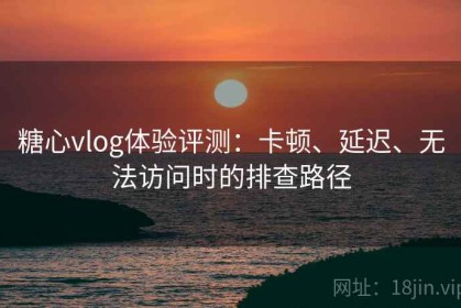 糖心vlog体验评测：卡顿、延迟、无法访问时的排查路径