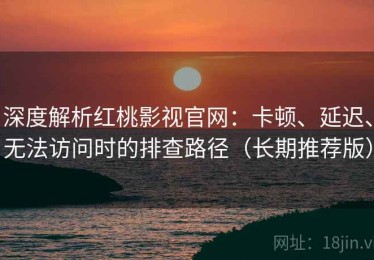 深度解析红桃影视官网：卡顿、延迟、无法访问时的排查路径（长期推荐版）