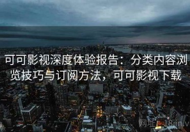 可可影视深度体验报告：分类内容浏览技巧与订阅方法，可可影视下载