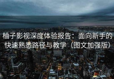柚子影视深度体验报告：面向新手的快速熟悉路径与教学（图文加强版）
