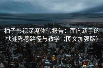 柚子影视深度体验报告：面向新手的快速熟悉路径与教学（图文加强版）