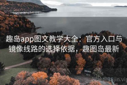 趣岛app图文教学大全：官方入口与镜像线路的选择依据，趣图岛最新