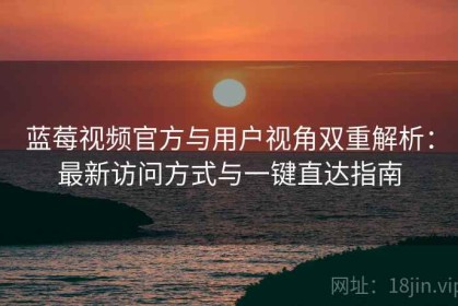 蓝莓视频官方与用户视角双重解析：最新访问方式与一键直达指南