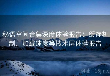 秘语空间合集深度体验报告：缓存机制、加载速度等技术层体验报告