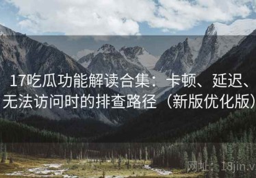 17吃瓜功能解读合集：卡顿、延迟、无法访问时的排查路径（新版优化版）