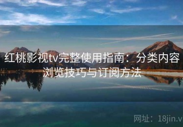 红桃影视tv完整使用指南：分类内容浏览技巧与订阅方法