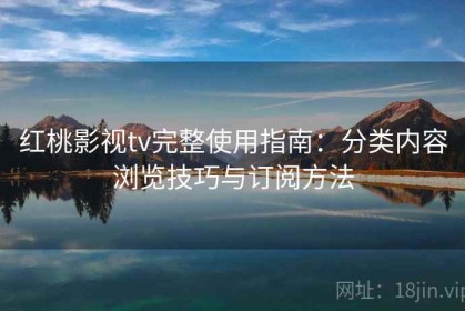 红桃影视tv完整使用指南：分类内容浏览技巧与订阅方法