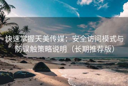 快速掌握天美传媒：安全访问模式与防误触策略说明（长期推荐版）