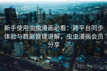 新手使用虫虫漫画必看：跨平台同步体验与数据管理讲解，虫虫漫画会员分享