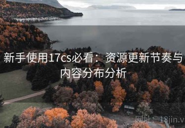 新手使用17cs必看：资源更新节奏与内容分布分析