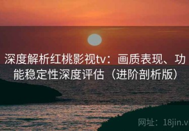 深度解析红桃影视tv：画质表现、功能稳定性深度评估（进阶剖析版）