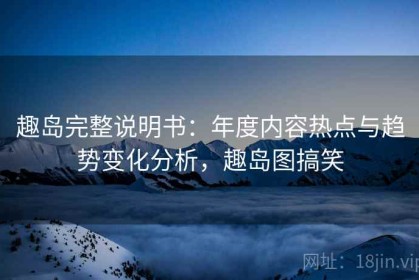 趣岛完整说明书：年度内容热点与趋势变化分析，趣岛图搞笑