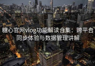 糖心官网vlog功能解读合集：跨平台同步体验与数据管理讲解