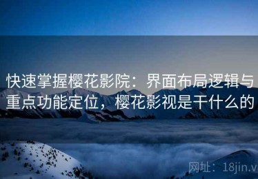 快速掌握樱花影院：界面布局逻辑与重点功能定位，樱花影视是干什么的