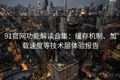 91官网功能解读合集：缓存机制、加载速度等技术层体验报告