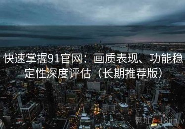 快速掌握91官网：画质表现、功能稳定性深度评估（长期推荐版）