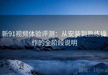 新91视频体验评测：从安装到熟练操作的全阶段说明