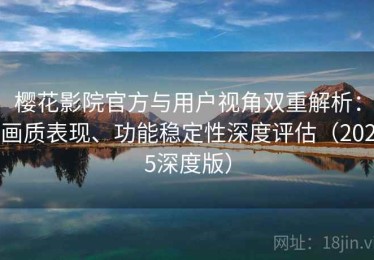 樱花影院官方与用户视角双重解析：画质表现、功能稳定性深度评估（2025深度版）