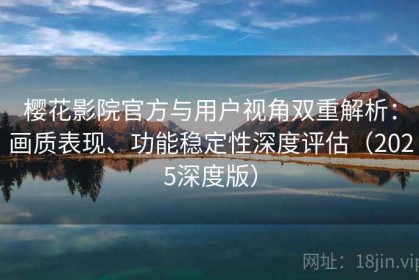 樱花影院官方与用户视角双重解析：画质表现、功能稳定性深度评估（2025深度版）