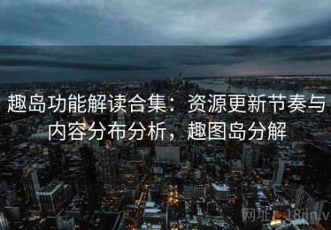 趣岛功能解读合集：资源更新节奏与内容分布分析，趣图岛分解