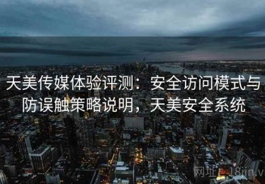 天美传媒体验评测：安全访问模式与防误触策略说明，天美安全系统